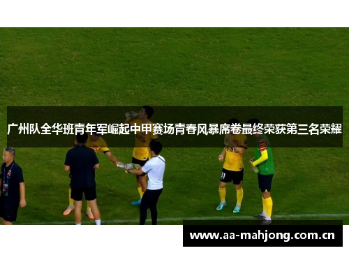 广州队全华班青年军崛起中甲赛场青春风暴席卷最终荣获第三名荣耀